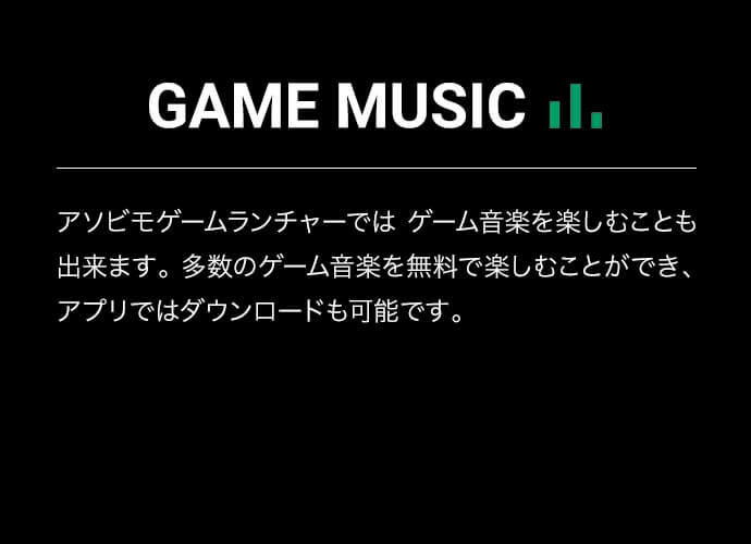 GAME MUSIC アソビモゲームランチャーではゲーム音楽を楽しむことも出来ます。多数のゲーム音楽を無料で楽しむことができ、アプリではダウンロードも可能です。ぜひゲームミュージックをお楽しみください！
